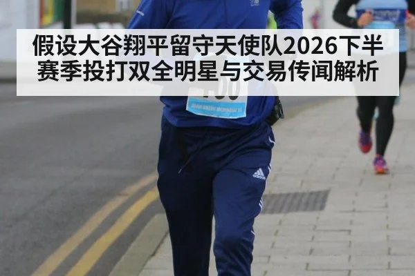 假设大谷翔平留守天使队2026下半赛季投打双全明星与交易传闻解析 | jiuyou game