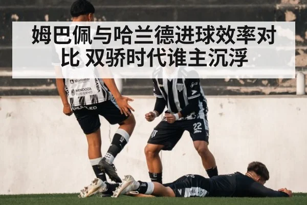姆巴佩与哈兰德进球效率对比 双骄时代谁主沉浮