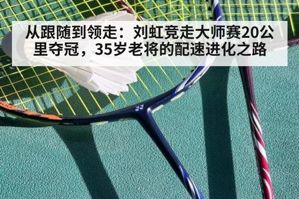 从跟随到领走：刘虹竞走大师赛20公里夺冠，35岁老将的配速进化之路
