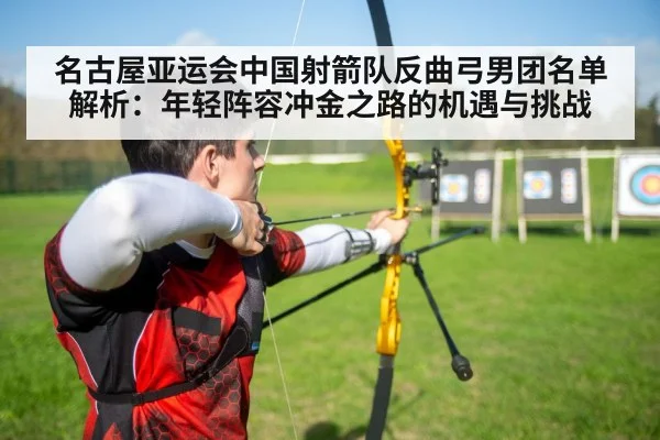 名古屋亚运会中国射箭队反曲弓男团名单解析：年轻阵容冲金之路的机遇与挑战