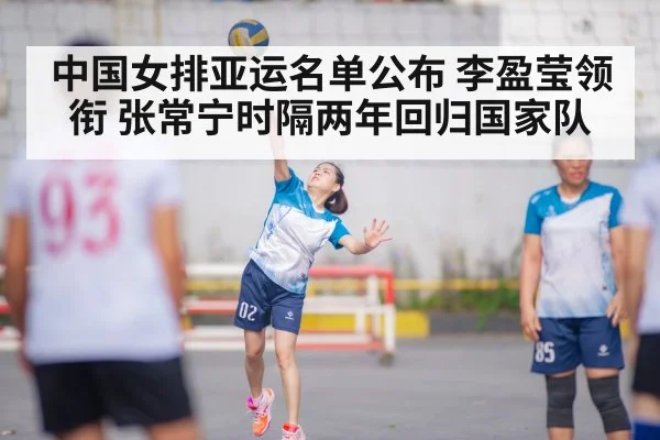 中国女排亚运名单公布 李盈莹领衔 张常宁时隔两年回归国家队