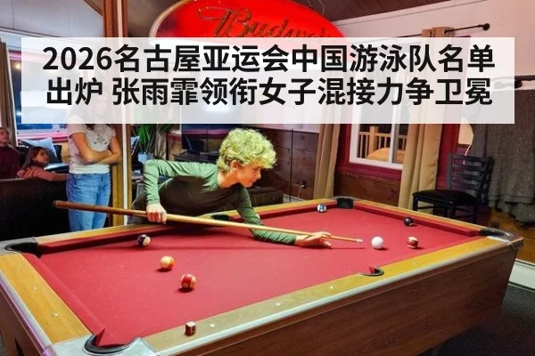 2026名古屋亚运会中国游泳队名单出炉 张雨霏领衔女子混接力争卫冕（jiuyou game）
