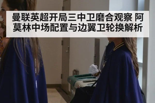 曼联英超开局三中卫磨合观察 阿莫林中场配置与边翼卫轮换解析（jiuyou game）
