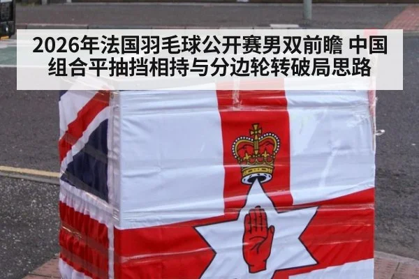 2026年法国羽毛球公开赛男双前瞻 中国组合平抽挡相持与分边轮转破局思路
