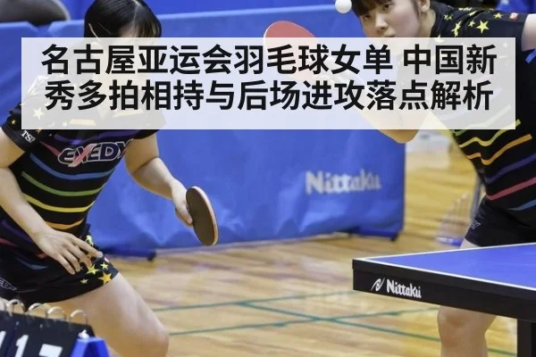 名古屋亚运会羽毛球女单 中国新秀多拍相持与后场进攻落点解析