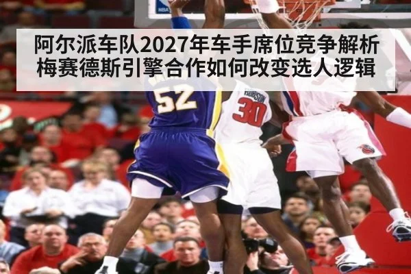 阿尔派车队2027年车手席位竞争解析 梅赛德斯引擎合作如何改变选人逻辑