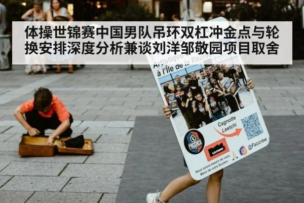 体操世锦赛中国男队吊环双杠冲金点与轮换安排深度分析兼谈刘洋邹敬园项目取舍